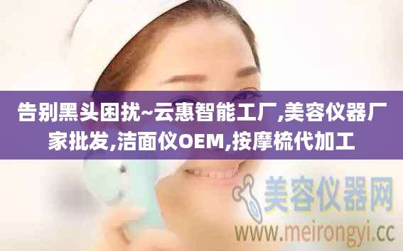 告别黑头困扰~云惠智能工厂,美容仪器厂家批发,洁面仪OEM,按摩梳代加工
