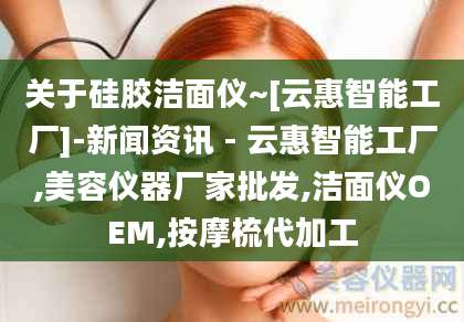关于硅胶洁面仪~[云惠智能工厂]-新闻资讯 - 云惠智能工厂,美容仪器厂家批发,洁面仪OEM,按摩梳代加工