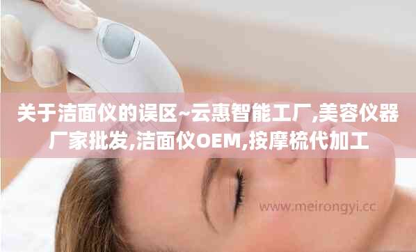 关于洁面仪的误区~云惠智能工厂,美容仪器厂家批发,洁面仪OEM,按摩梳代加工