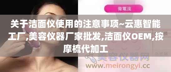 关于洁面仪使用的注意事项~云惠智能工厂,美容仪器厂家批发,洁面仪OEM,按摩梳代加工