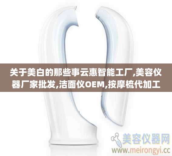 关于美白的那些事云惠智能工厂,美容仪器厂家批发,洁面仪OEM,按摩梳代加工