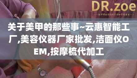 关于美甲的那些事~云惠智能工厂,美容仪器厂家批发,洁面仪OEM,按摩梳代加工