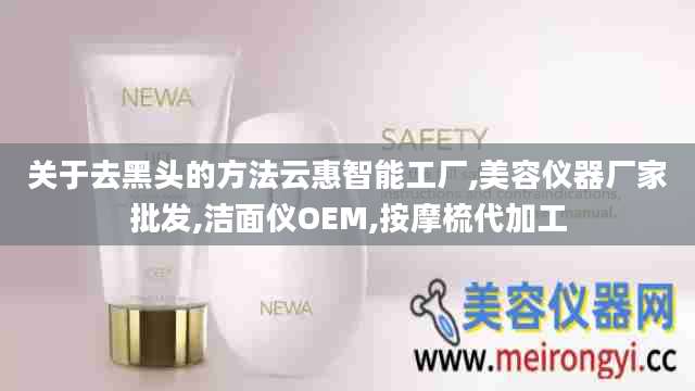 关于去黑头的方法云惠智能工厂,美容仪器厂家批发,洁面仪OEM,按摩梳代加工