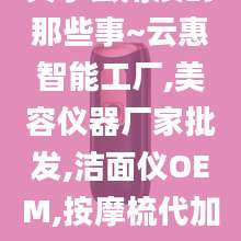 关于去角质的那些事~云惠智能工厂,美容仪器厂家批发,洁面仪OEM,按摩梳代加工