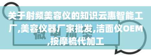 关于射频美容仪的知识云惠智能工厂,美容仪器厂家批发,洁面仪OEM,按摩梳代加工