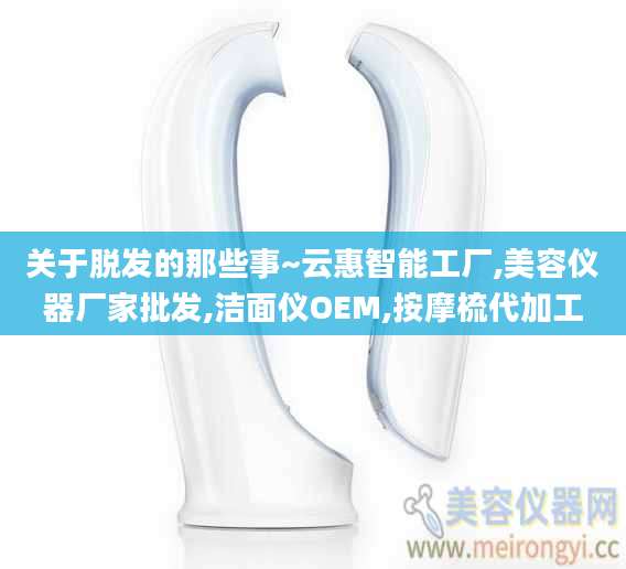 关于脱发的那些事~云惠智能工厂,美容仪器厂家批发,洁面仪OEM,按摩梳代加工