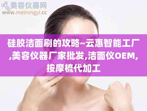 硅胶洁面刷的攻略~云惠智能工厂,美容仪器厂家批发,洁面仪OEM,按摩梳代加工
