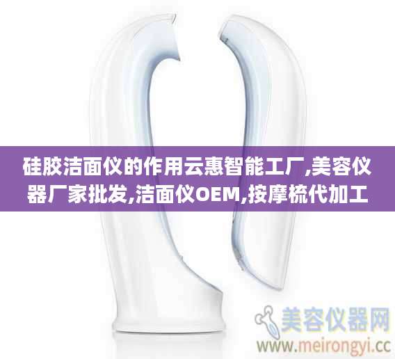 硅胶洁面仪的作用云惠智能工厂,美容仪器厂家批发,洁面仪OEM,按摩梳代加工