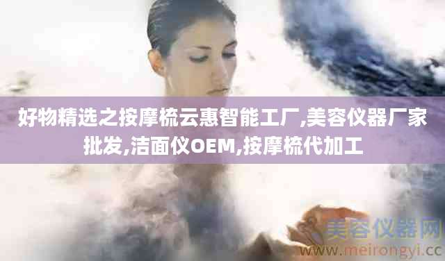 好物精选之按摩梳云惠智能工厂,美容仪器厂家批发,洁面仪OEM,按摩梳代加工