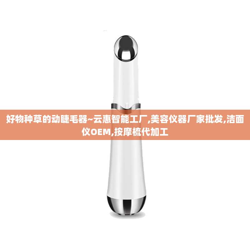 好物种草的动睫毛器~云惠智能工厂,美容仪器厂家批发,洁面仪OEM,按摩梳代加工