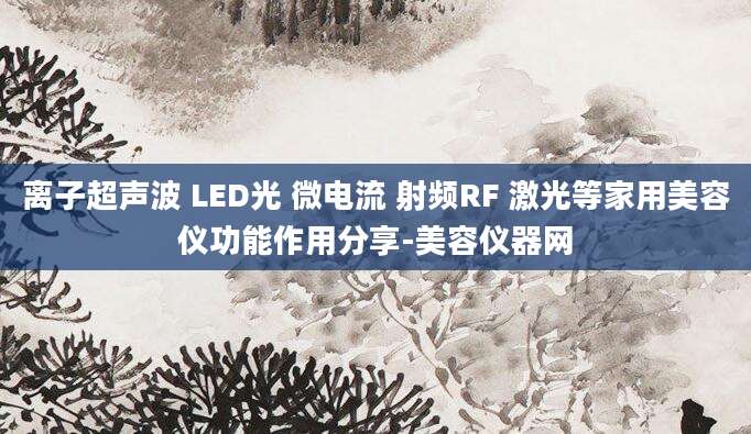 离子超声波 LED光 微电流 射频RF 激光等家用美容仪功能作用分享-美容仪器网