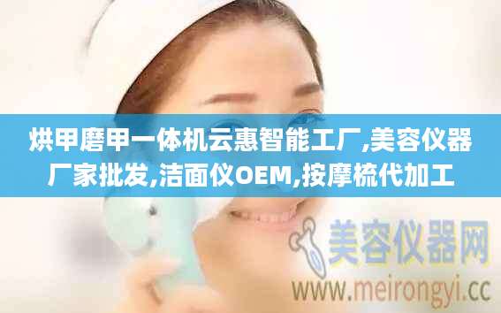 烘甲磨甲一体机云惠智能工厂,美容仪器厂家批发,洁面仪OEM,按摩梳代加工