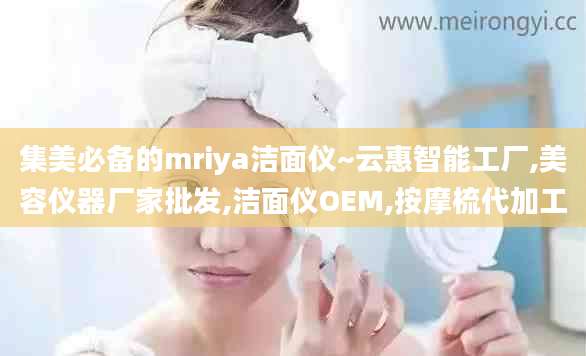 集美必备的mriya洁面仪~云惠智能工厂,美容仪器厂家批发,洁面仪OEM,按摩梳代加工