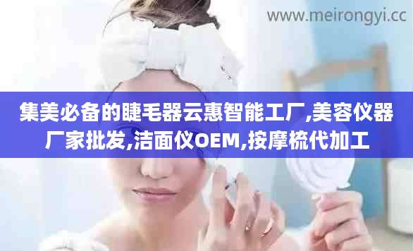 集美必备的睫毛器云惠智能工厂,美容仪器厂家批发,洁面仪OEM,按摩梳代加工