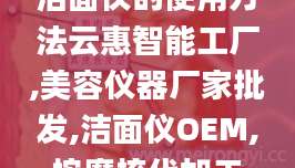 洁面仪的使用方法云惠智能工厂,美容仪器厂家批发,洁面仪OEM,按摩梳代加工