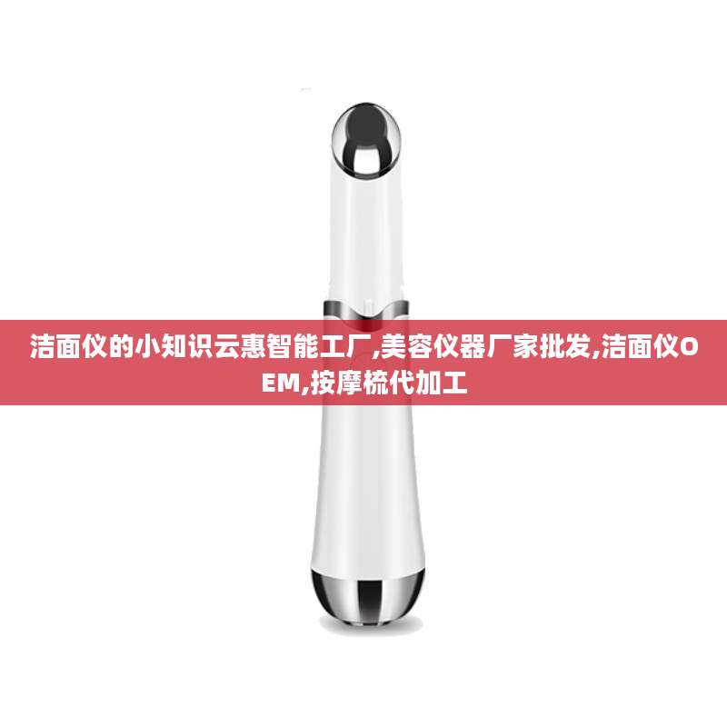 洁面仪的小知识云惠智能工厂,美容仪器厂家批发,洁面仪OEM,按摩梳代加工
