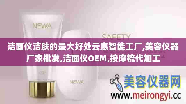 洁面仪洁肤的最大好处云惠智能工厂,美容仪器厂家批发,洁面仪OEM,按摩梳代加工