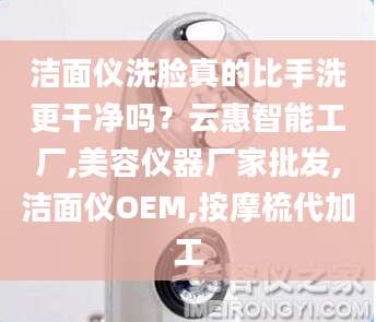 洁面仪洗脸真的比手洗更干净吗？云惠智能工厂,美容仪器厂家批发,洁面仪OEM,按摩梳代加工