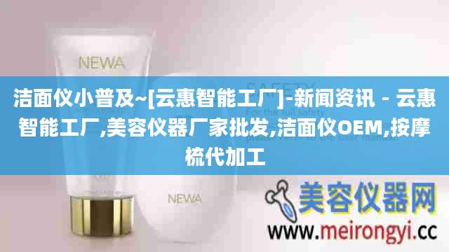 洁面仪小普及~[云惠智能工厂]-新闻资讯 - 云惠智能工厂,美容仪器厂家批发,洁面仪OEM,按摩梳代加工
