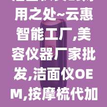洁面仪真的好用之处~云惠智能工厂,美容仪器厂家批发,洁面仪OEM,按摩梳代加工