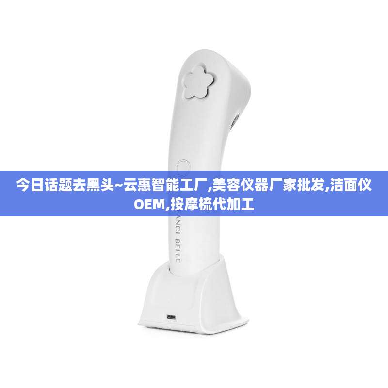 今日话题去黑头~云惠智能工厂,美容仪器厂家批发,洁面仪OEM,按摩梳代加工