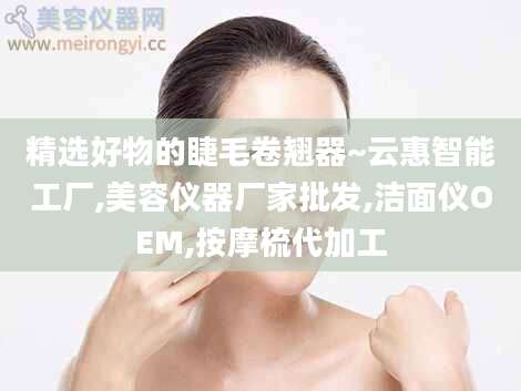 精选好物的睫毛卷翘器~云惠智能工厂,美容仪器厂家批发,洁面仪OEM,按摩梳代加工