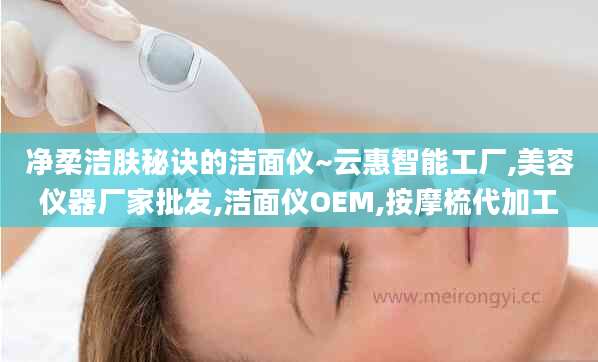 净柔洁肤秘诀的洁面仪~云惠智能工厂,美容仪器厂家批发,洁面仪OEM,按摩梳代加工