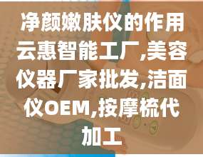 净颜嫩肤仪的作用云惠智能工厂,美容仪器厂家批发,洁面仪OEM,按摩梳代加工