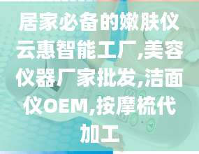 居家必备的嫩肤仪云惠智能工厂,美容仪器厂家批发,洁面仪OEM,按摩梳代加工