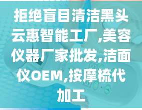拒绝盲目清洁黑头云惠智能工厂,美容仪器厂家批发,洁面仪OEM,按摩梳代加工