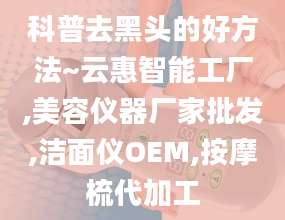 科普去黑头的好方法~云惠智能工厂,美容仪器厂家批发,洁面仪OEM,按摩梳代加工