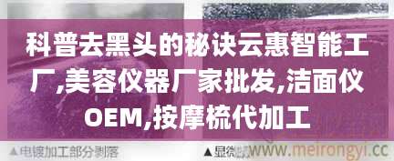 科普去黑头的秘诀云惠智能工厂,美容仪器厂家批发,洁面仪OEM,按摩梳代加工