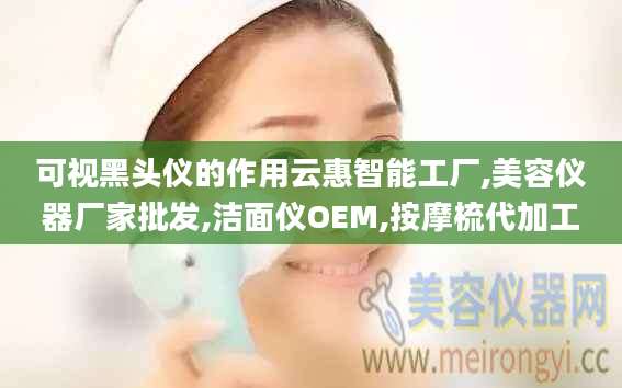 可视黑头仪的作用云惠智能工厂,美容仪器厂家批发,洁面仪OEM,按摩梳代加工