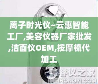 离子时光仪~云惠智能工厂,美容仪器厂家批发,洁面仪OEM,按摩梳代加工