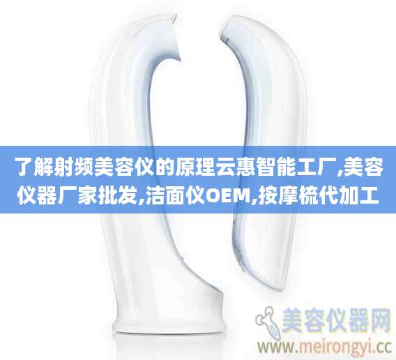 了解射频美容仪的原理云惠智能工厂,美容仪器厂家批发,洁面仪OEM,按摩梳代加工