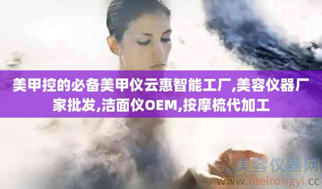 美甲控的必备美甲仪云惠智能工厂,美容仪器厂家批发,洁面仪OEM,按摩梳代加工