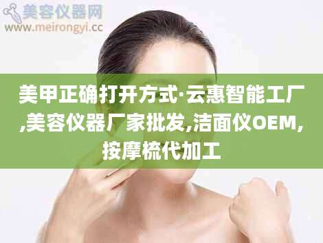 美甲正确打开方式·云惠智能工厂,美容仪器厂家批发,洁面仪OEM,按摩梳代加工