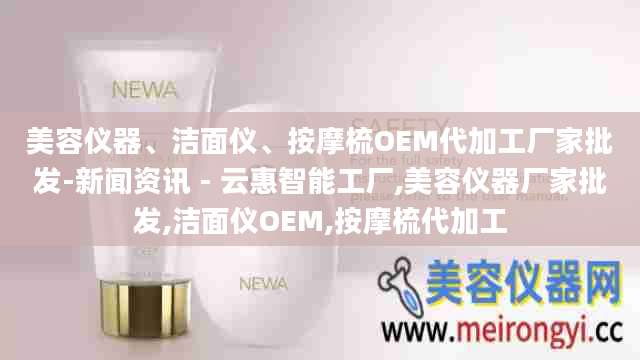 美容仪器、洁面仪、按摩梳OEM代加工厂家批发-新闻资讯 - 云惠智能工厂,美容仪器厂家批发,洁面仪OEM,按摩梳代加工