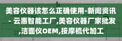 美容仪器该怎么正确使用-新闻资讯 - 云惠智能工厂,美容仪器厂家批发,洁面仪OEM,按摩梳代加工
