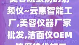 美容院级别的射频仪~云惠智能工厂,美容仪器厂家批发,洁面仪OEM,按摩梳代加工
