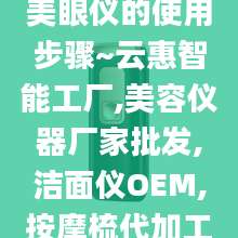 美眼仪的使用步骤~云惠智能工厂,美容仪器厂家批发,洁面仪OEM,按摩梳代加工