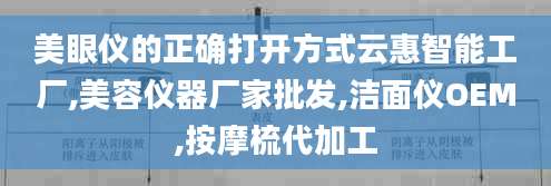 美眼仪的正确打开方式云惠智能工厂,美容仪器厂家批发,洁面仪OEM,按摩梳代加工