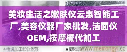 美妆生活之嫩肤仪云惠智能工厂,美容仪器厂家批发,洁面仪OEM,按摩梳代加工