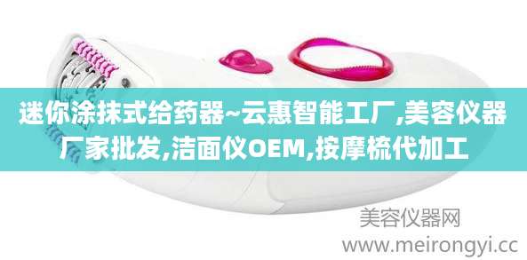 迷你涂抹式给药器~云惠智能工厂,美容仪器厂家批发,洁面仪OEM,按摩梳代加工