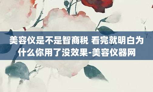 美容仪是不是智商税 看完就明白为什么你用了没效果-美容仪器网