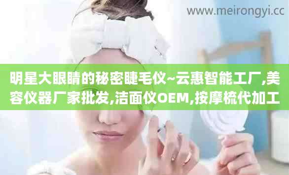 明星大眼睛的秘密睫毛仪~云惠智能工厂,美容仪器厂家批发,洁面仪OEM,按摩梳代加工