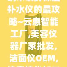 纳米喷雾保湿补水仪的最攻略~云惠智能工厂,美容仪器厂家批发,洁面仪OEM,按摩梳代加工