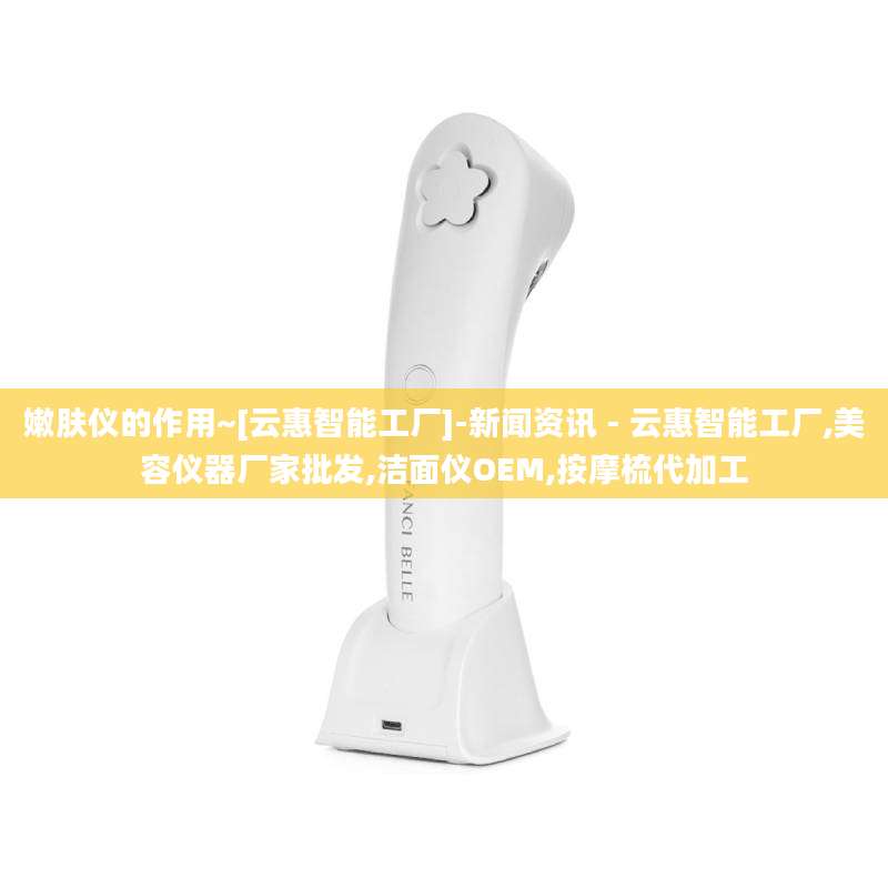 嫩肤仪的作用~[云惠智能工厂]-新闻资讯 - 云惠智能工厂,美容仪器厂家批发,洁面仪OEM,按摩梳代加工