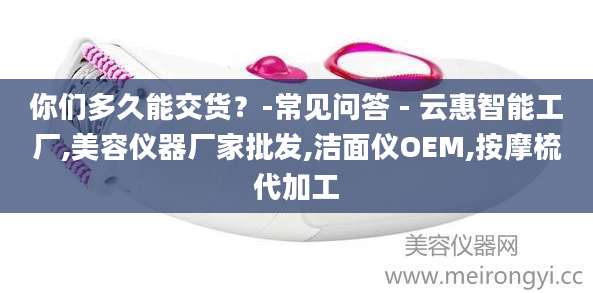 你们多久能交货？-常见问答 - 云惠智能工厂,美容仪器厂家批发,洁面仪OEM,按摩梳代加工