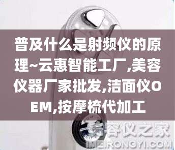 普及什么是射频仪的原理~云惠智能工厂,美容仪器厂家批发,洁面仪OEM,按摩梳代加工